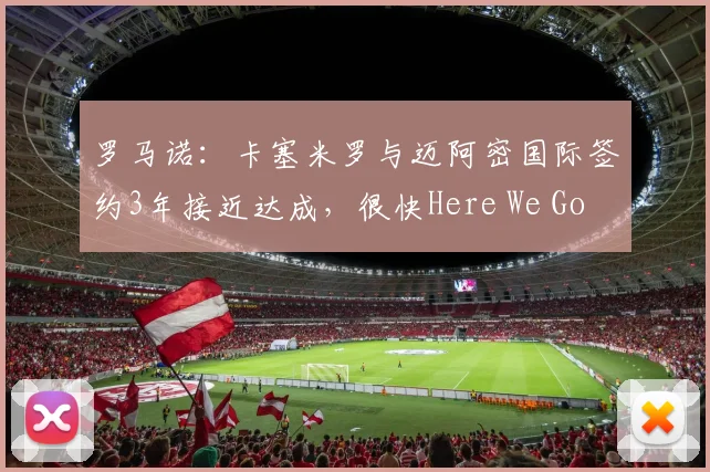 罗马诺：卡塞米罗与迈阿密国际签约3年接近达成，很快Here We Go