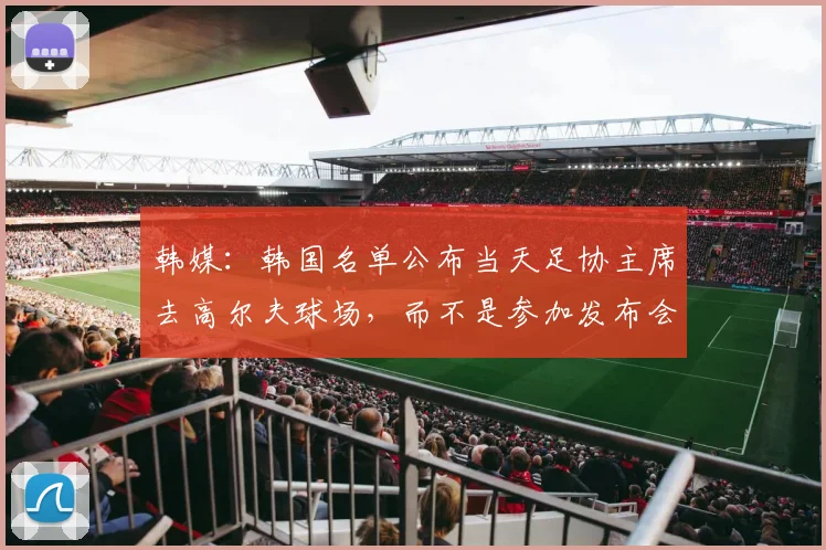 韩媒：韩国名单公布当天足协主席去高尔夫球场，而不是参加发布会