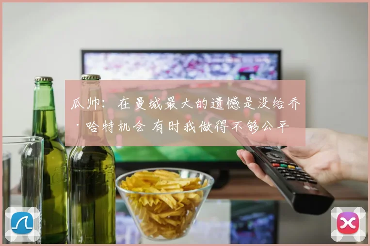 瓜帅：在曼城最大的遗憾是没给乔·哈特机会 有时我做得不够公平
